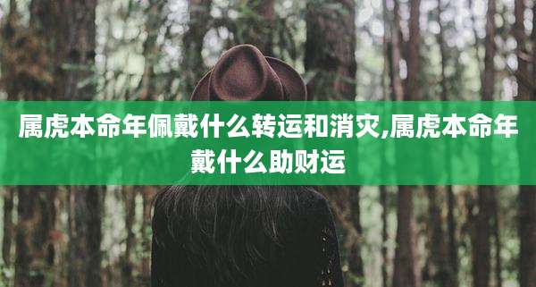 属虎本命年佩戴什么转运和消灾,属虎本命年戴什么助财运