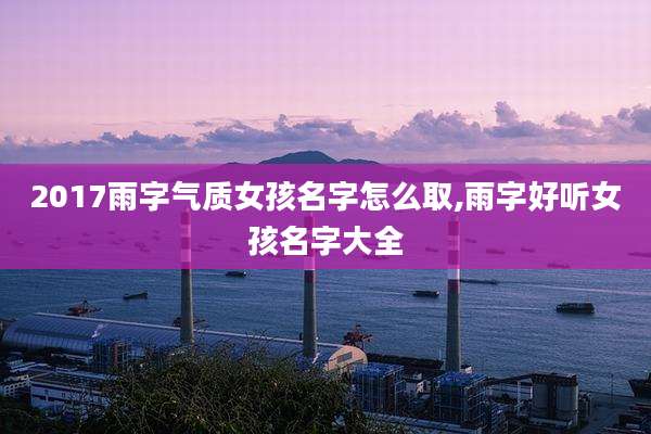 2017雨字气质女孩名字怎么取,雨字好听女孩名字大全