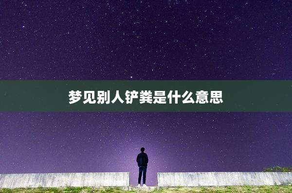 梦见别人铲粪是什么意思