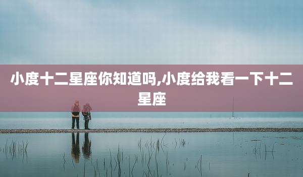 小度十二星座你知道吗,小度给我看一下十二星座