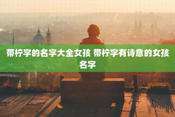 带柠字的名字大全女孩 带柠字有诗意的女孩名字