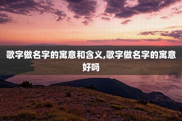 歌字做名字的寓意和含义,歌字做名字的寓意好吗