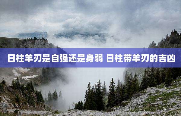 日柱羊刃是自强还是身弱 日柱带羊刃的吉凶