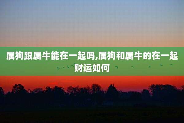 属狗跟属牛能在一起吗,属狗和属牛的在一起财运如何