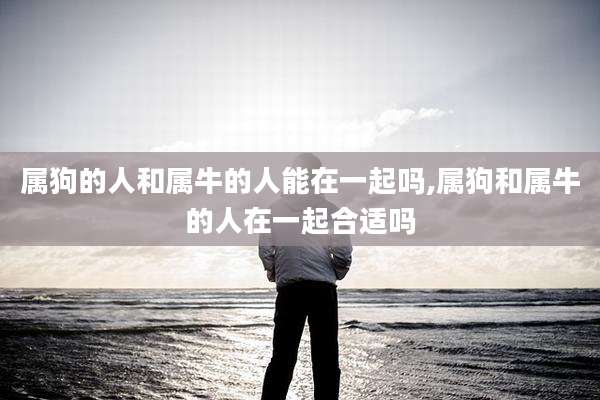 属狗的人和属牛的人能在一起吗,属狗和属牛的人在一起合适吗