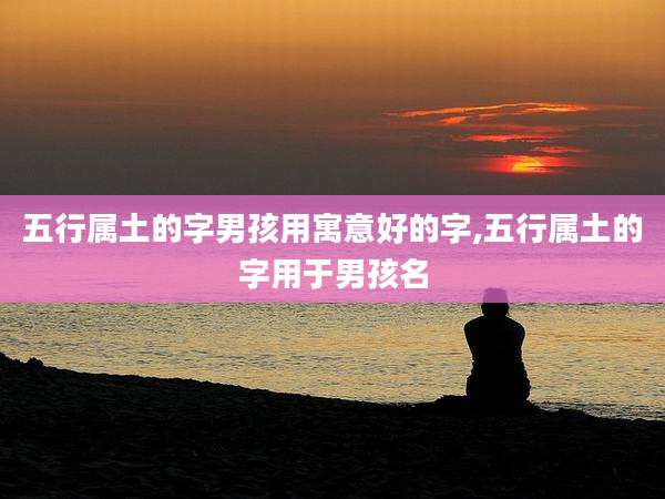 五行属土的字男孩用寓意好的字,五行属土的字用于男孩名