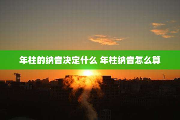 年柱的纳音决定什么 年柱纳音怎么算