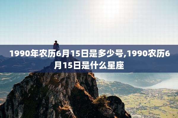 1990年农历6月15日是多少号,1990农历6月15日是什么星座