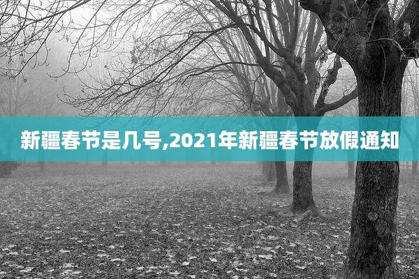 新疆春节是几号,2021年新疆春节放假通知