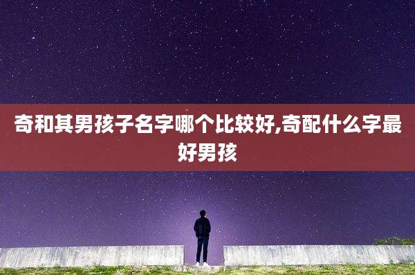 奇和其男孩子名字哪个比较好,奇配什么字最好男孩