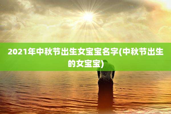 2021年中秋节出生女宝宝名字(中秋节出生的女宝宝)