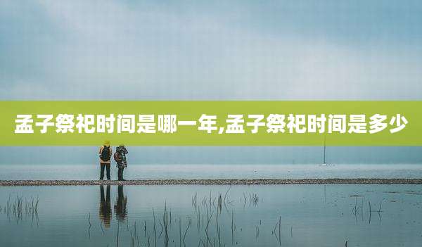 孟子祭祀时间是哪一年,孟子祭祀时间是多少