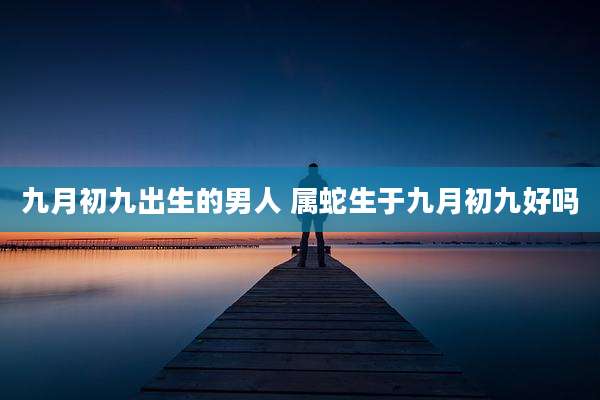 九月初九出生的男人 属蛇生于九月初九好吗
