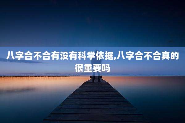 八字合不合有没有科学依据,八字合不合真的很重要吗