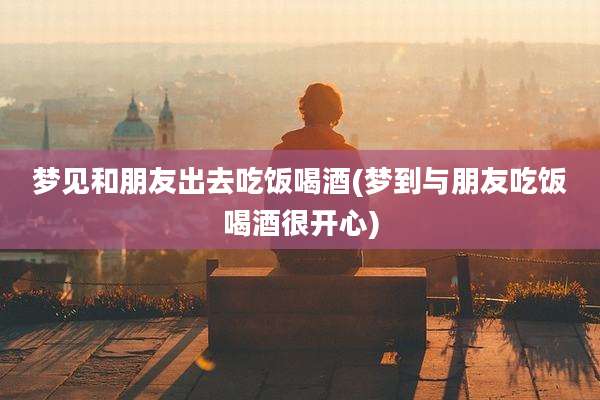 梦见和朋友出去吃饭喝酒(梦到与朋友吃饭喝酒很开心)