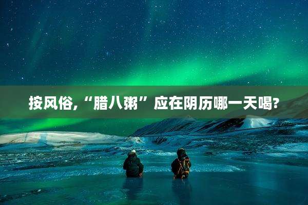 按风俗,“腊八粥”应在阴历哪一天喝?