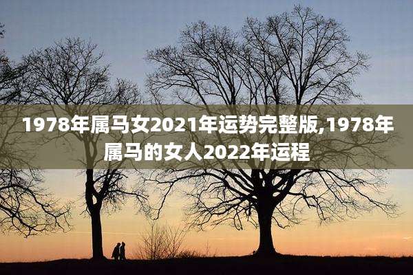 1978年属马女2021年运势完整版,1978年属马的女人2022年运程