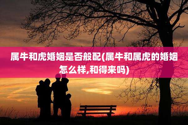 属牛和虎婚姻是否般配(属牛和属虎的婚姻怎么样,和得来吗)