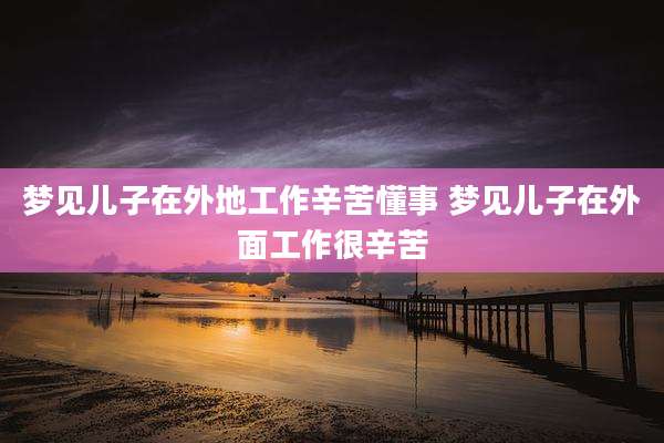 梦见儿子在外地工作辛苦懂事 梦见儿子在外面工作很辛苦