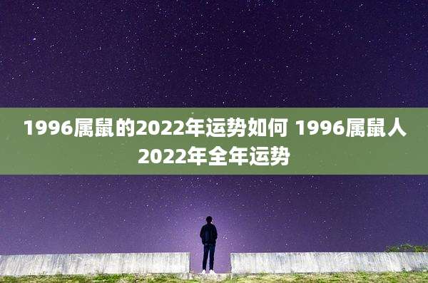 1996属鼠的2022年运势如何 1996属鼠人2022年全年运势