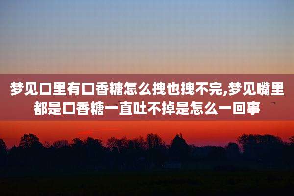 梦见口里有口香糖怎么拽也拽不完,梦见嘴里都是口香糖一直吐不掉是怎么一回事
