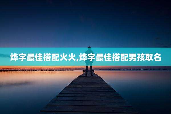 烨字最佳搭配火火,烨字最佳搭配男孩取名