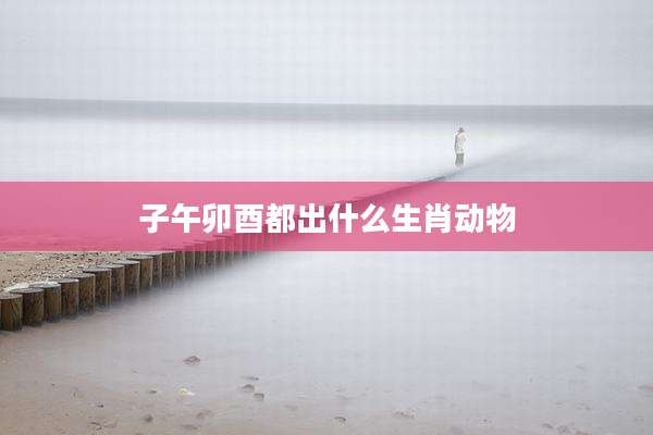 子午卯酉都出什么生肖动物