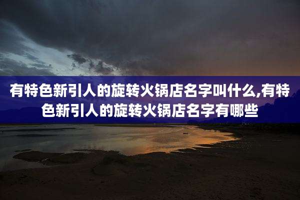 有特色新引人的旋转火锅店名字叫什么,有特色新引人的旋转火锅店名字有哪些