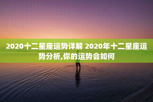 2020十二星座运势详解 2020年十二星座运势分析,你的运势会如何
