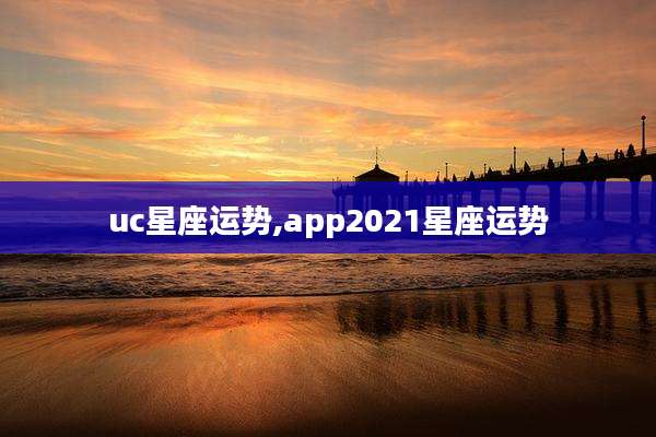 uc星座运势,app2021星座运势