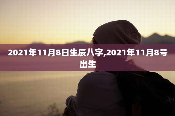 2021年11月8日生辰八字,2021年11月8号出生