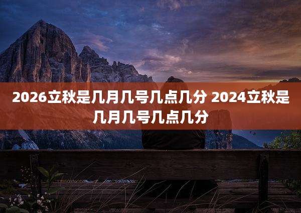 2026立秋是几月几号几点几分 2024立秋是几月几号几点几分
