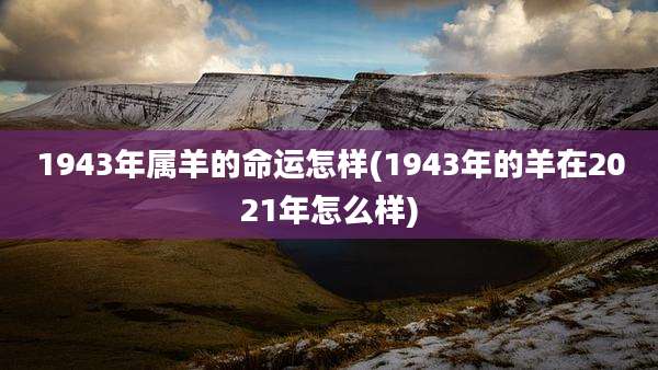 1943年属羊的命运怎样(1943年的羊在2021年怎么样)