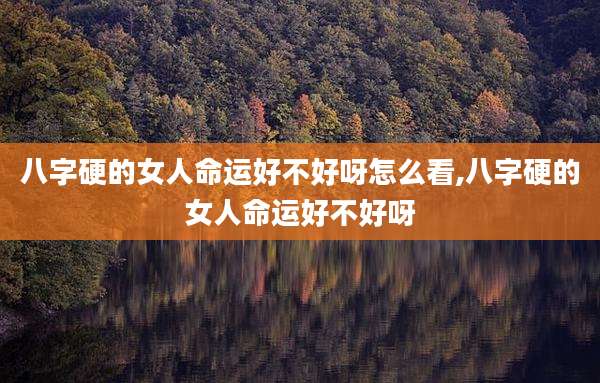 八字硬的女人命运好不好呀怎么看,八字硬的女人命运好不好呀