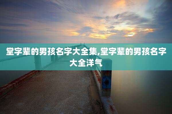 堂字辈的男孩名字大全集,堂字辈的男孩名字大全洋气
