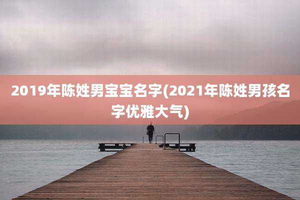2019年陈姓男宝宝名字(2021年陈姓男孩名字优雅大气)