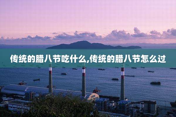 传统的腊八节吃什么,传统的腊八节怎么过