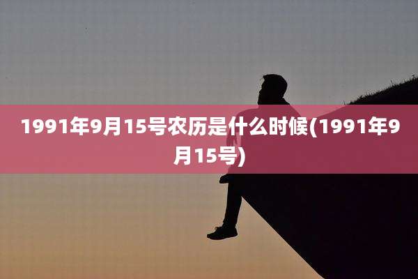 1991年9月15号农历是什么时候(1991年9月15号)