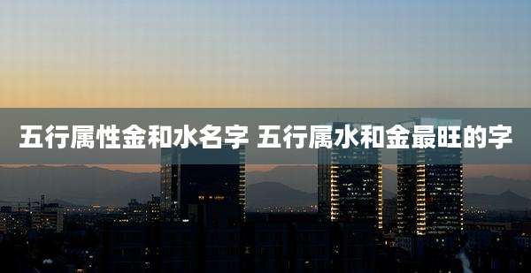 五行属性金和水名字 五行属水和金最旺的字