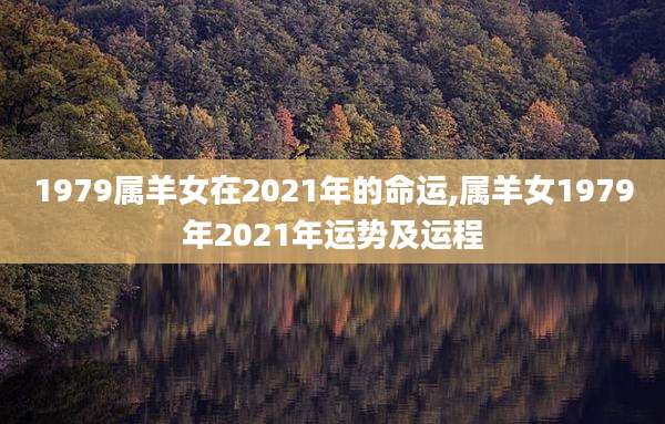 1979属羊女在2021年的命运,属羊女1979年2021年运势及运程