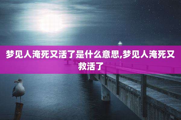梦见人淹死又活了是什么意思,梦见人淹死又救活了