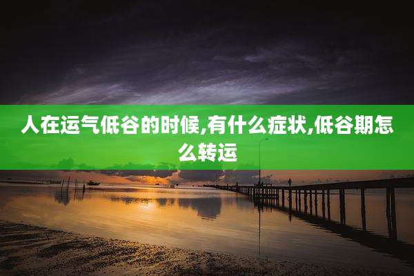 人在运气低谷的时候,有什么症状,低谷期怎么转运