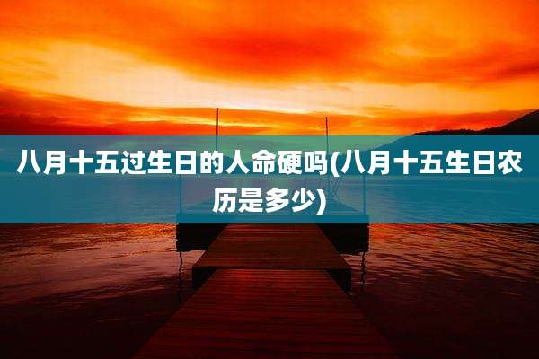 八月十五过生日的人命硬吗(八月十五生日农历是多少)