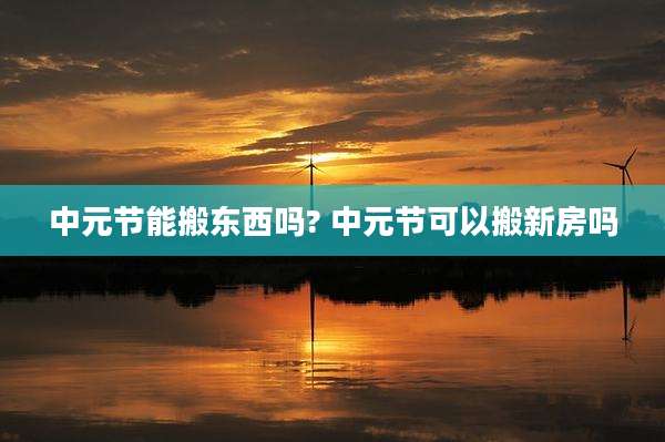 中元节能搬东西吗? 中元节可以搬新房吗