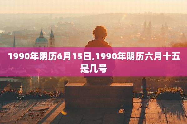 1990年阴历6月15日,1990年阴历六月十五是几号
