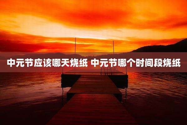 中元节应该哪天烧纸 中元节哪个时间段烧纸