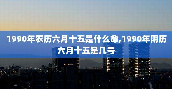 1990年农历六月十五是什么命,1990年阴历六月十五是几号