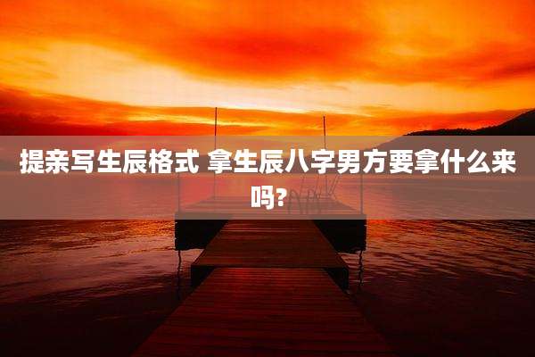 提亲写生辰格式 拿生辰八字男方要拿什么来吗?