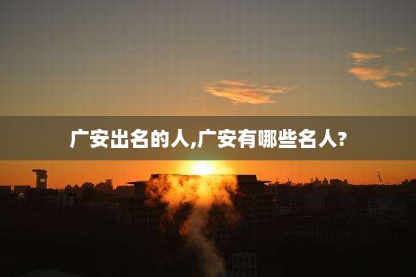 广安出名的人,广安有哪些名人?
