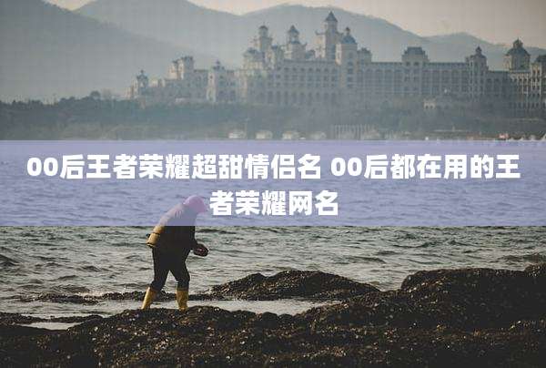 00后王者荣耀超甜情侣名 00后都在用的王者荣耀网名